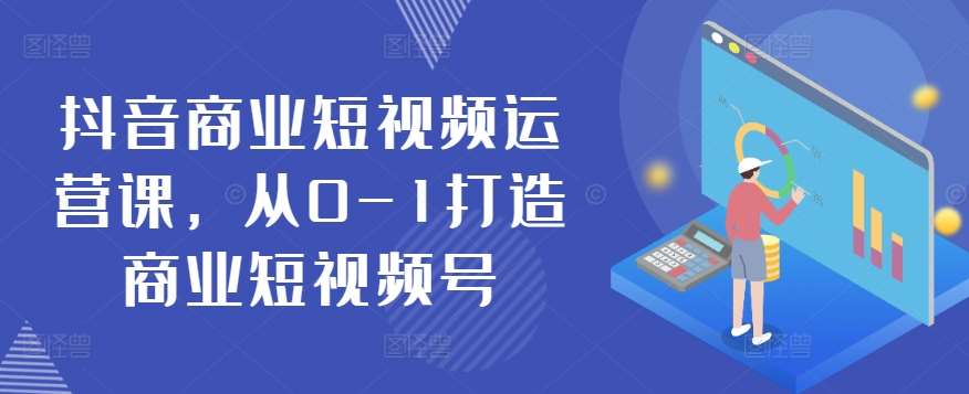 抖音商业短视频运营课，从0-1打造商业短视频号插图零零网创资源网