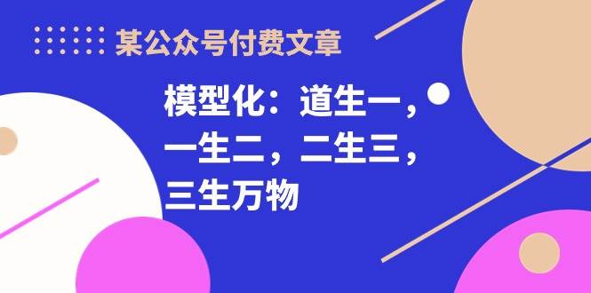 某公众号付费文章《模型化：道生一，一生二，二生三，三生万物！》插图零零网创资源网