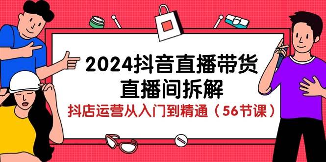 （10288期）2024抖音直播带货-直播间拆解：抖店运营从入门到精通（56节课）插图零零网创资源网