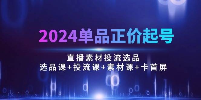 （10297期）2024单品正价起号，直播素材投流选品：选品课+投流课+素材课+卡首屏/100节插图零零网创资源网