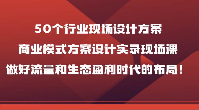 50个行业现场设计方案，商业模式方案设计实录现场课，做好流量和生态盈利时代的布局！插图零零网创资源网