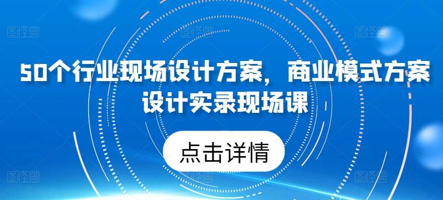 50个行业现场设计方案，​商业模式方案设计实录现场课插图零零网创资源网