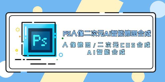 PS人像二次元AI智能修图 合成 人像修图/二次元 COS合成/AI 智能合成（119节完整版）插图零零网创资源网