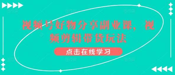 视频号好物分享副业课，视频剪辑带货玩法插图零零网创资源网