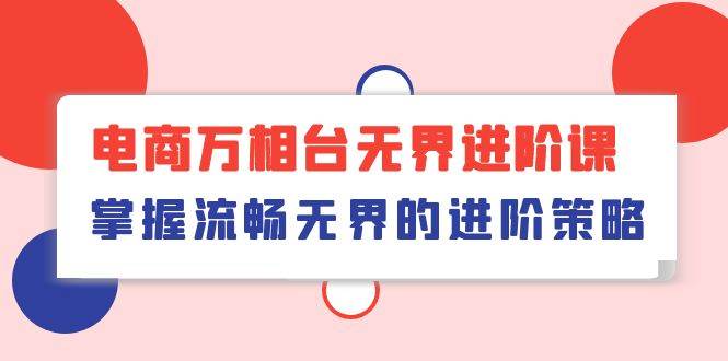 （10315期）电商 万相台无界进阶课，掌握流畅无界的进阶策略（41节课）插图零零网创资源网