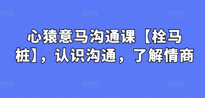 心猿意马沟通课【栓马桩】，认识沟通，了解情商插图零零网创资源网