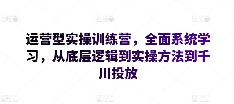 运营型实操训练营，全面系统学习，从底层逻辑到实操方法到千川投放插图零零网创资源网