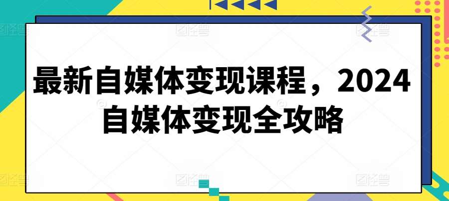 最新自媒体变现课程，2024自媒体变现全攻略插图零零网创资源网