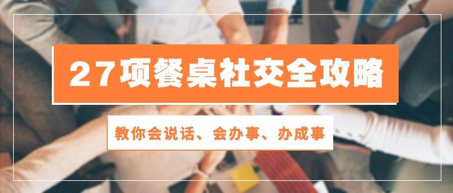 （10343期）27项 餐桌社交全攻略：教你会说话、会办事、办成事（28节课）插图零零网创资源网