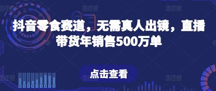 抖音零食赛道，无需真人出镜，直播带货年销售500万单【揭秘】插图零零网创资源网