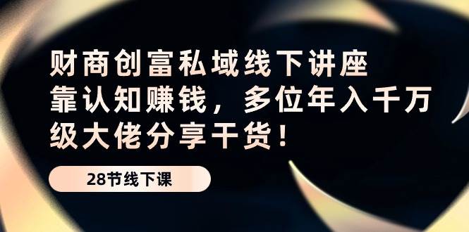 （10360期）财商·创富私域线下讲座：靠认知赚钱，多位年入千万级大佬分享干货！插图零零网创资源网