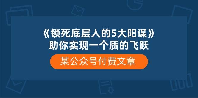 某公众号付费文章《锁死底层人的5大阳谋》助你实现一个质的飞跃插图零零网创资源网