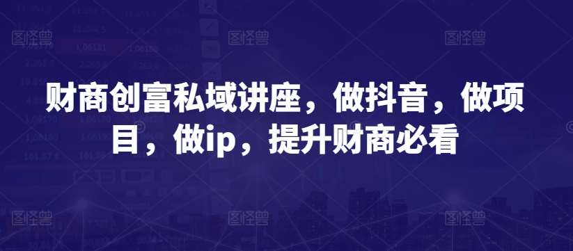 财商创富私域讲座，做抖音，做项目，做ip，提升财商必看插图零零网创资源网