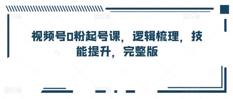 视频号0粉起号课，逻辑梳理，技能提升，完整版插图零零网创资源网