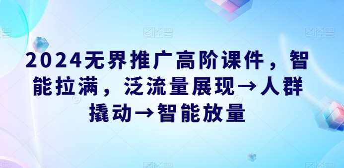 2024无界推广高阶课件，智能拉满，泛流量展现→人群撬动→智能放量插图零零网创资源网