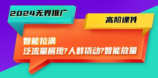 （10426期）2024无界推广 高阶课件，智能拉满，泛流量展现→人群撬动→智能放量-45节插图零零网创资源网