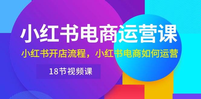 （10429期）小红书·电商运营课：小红书开店流程，小红书电商如何运营（18节视频课）插图零零网创资源网