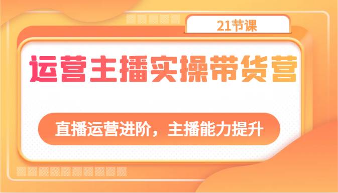 运营主播实操带货营：直播运营进阶，主播能力提升（21节课）插图零零网创资源网