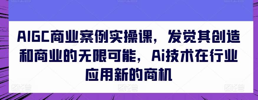 AIGC商业案例实操课，发觉其创造和商业的无限可能，Ai技术在行业应用新的商机插图零零网创资源网