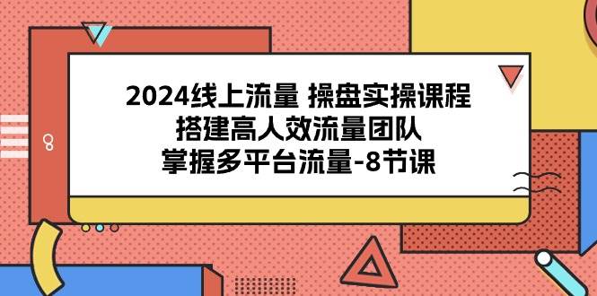 （10466期）2024线上流量 操盘实操课程，搭建高人效流量团队，掌握多平台流量-8节课插图零零网创资源网