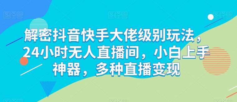 解密抖音快手大佬级别玩法，24小时无人直播间，小白上手神器，多种直播变现【揭秘】插图零零网创资源网