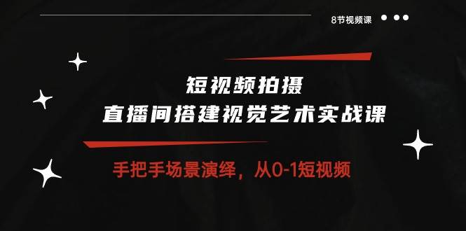 （10505期）短视频拍摄+直播间搭建视觉艺术实战课：手把手场景演绎 从0-1短视频-8节课插图零零网创资源网