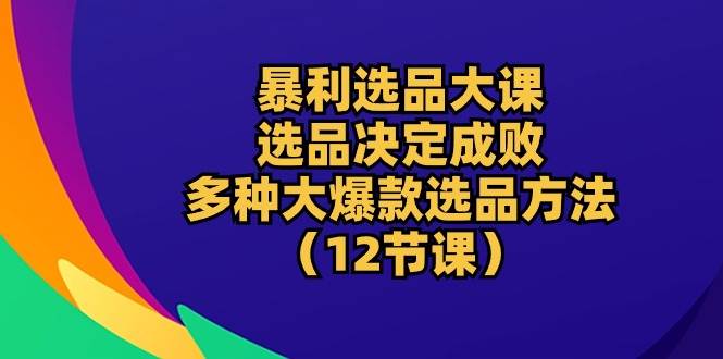 （10521期）暴利 选品大课：选品决定成败，教你多种大爆款选品方法（12节课）插图零零网创资源网