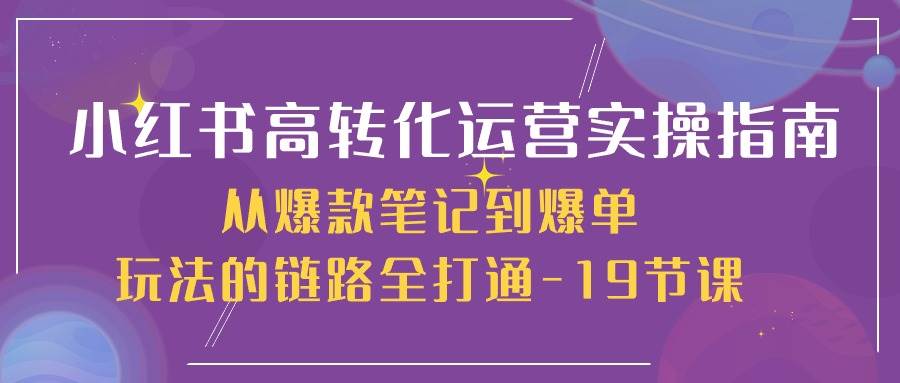 （10530期）小红书-高转化运营 实操指南，从爆款笔记到爆单玩法的链路全打通-19节课插图零零网创资源网