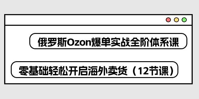 （10555期）俄罗斯 Ozon-爆单实战全阶体系课，零基础轻松开启海外卖货（12节课）插图零零网创资源网