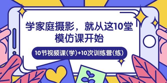 （10582期）学家庭 摄影，就从这10堂模仿课开始 ，10节视频课(学)+10次训练营(练)插图零零网创资源网