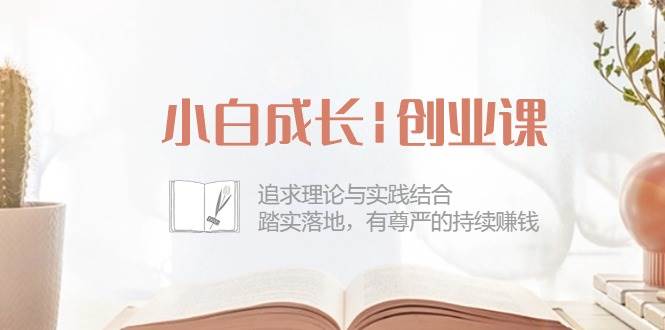 （10603期）小白成长|创业课：追求理论与实践结合，踏实落地，有尊严的持续赚钱-42节插图零零网创资源网