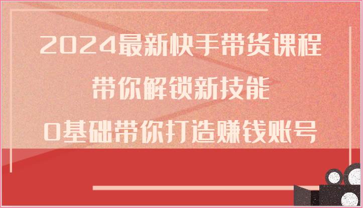 2024最新快手带货课程，带你解锁新技能，0基础带你打造赚钱账号插图零零网创资源网