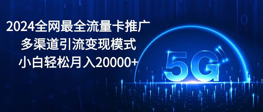 （10608期）2024全网最全流量卡推广多渠道引流变现模式，小白轻松月入20000+插图零零网创资源网