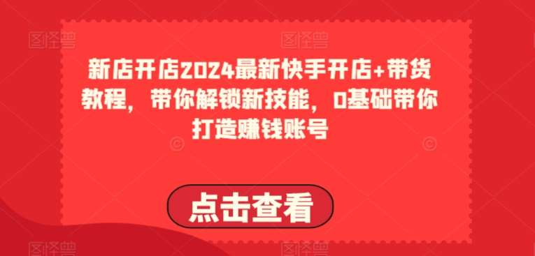 2024最新快手开店+带货教程，带你解锁新技能，0基础带你打造赚钱账号插图零零网创资源网