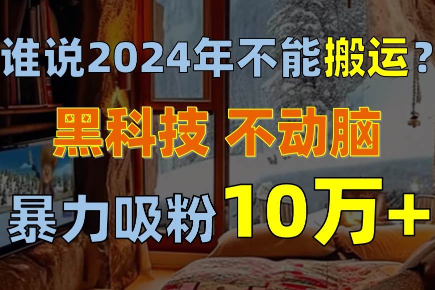 （10634期）谁说2024年不能搬运？只动手不动脑，自媒体平台单月暴力涨粉10000+插图零零网创资源网