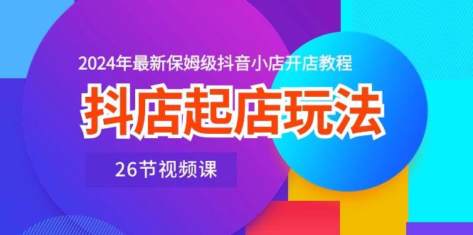 （10687期）抖店起店玩法，2024年最新保姆级抖音小店开店教程（26节视频课）插图零零网创资源网