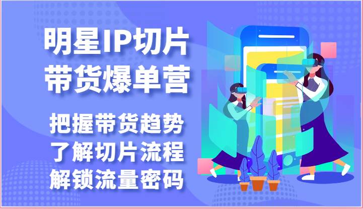 明星IP切片带货爆单营-把握带货趋势，了解切片流程，解锁流量密码（69节）插图零零网创资源网