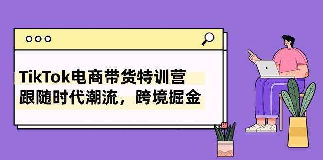 （10730期）TikTok电商带货特训营，跟随时代潮流，跨境掘金（8节课）插图零零网创资源网