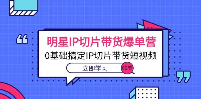 （10732期）明星IP切片带货爆单营，0基础搞定IP切片带货短视频（69节课）插图零零网创资源网