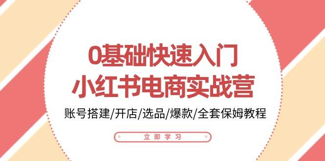 （10757期）0基础快速入门-小红书电商实战营：账号搭建/开店/选品/爆款/全套保姆教程插图零零网创资源网