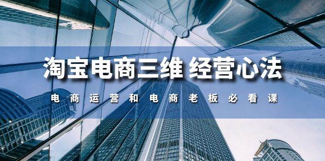 （10761期）淘宝电商三维 经营心法：电商运营和电商老板必看课（59节课）插图零零网创资源网