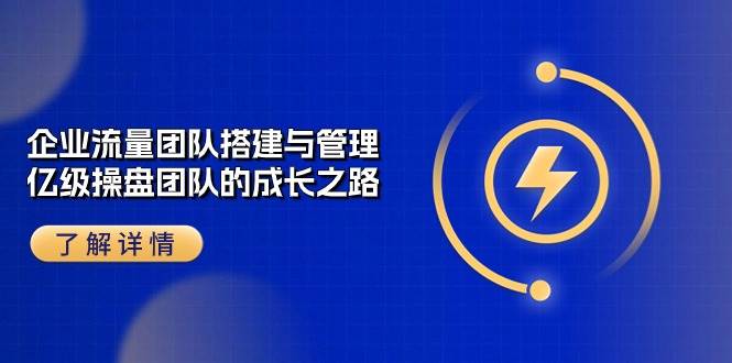 （10837期）企业 流量团队-搭建与管理，亿级 操盘团队的成长之路（28节课）插图零零网创资源网