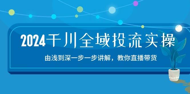 （10848期）2024千川-全域投流精品实操：由谈到深一步一步讲解，教你直播带货-15节插图零零网创资源网