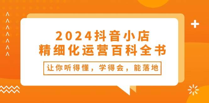 （10850期）2024抖音小店-精细化运营百科全书：让你听得懂，学得会，能落地（34节课）插图零零网创资源网