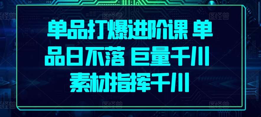 单品打爆进阶课 单品日不落 巨量千川 素材指挥千川插图零零网创资源网