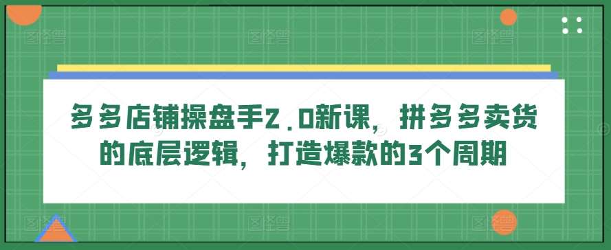 多多店铺操盘手2.0新课，拼多多卖货的底层逻辑，打造爆款的3个周期插图零零网创资源网