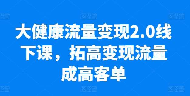 大健康流量变现2.0线下课，​拓高变现流量成高客单，业绩10倍增长，低粉高变现，只讲落地实操插图零零网创资源网