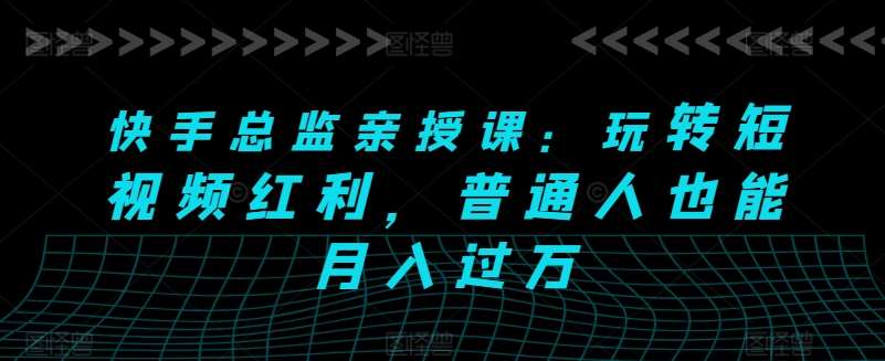 快手总监亲授课：玩转短视频红利，普通人也能月入过万插图零零网创资源网