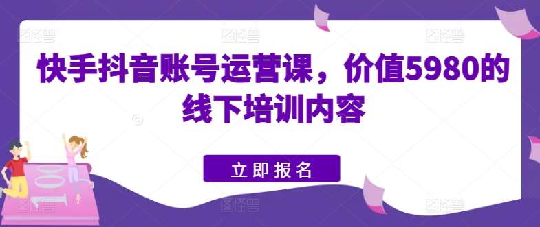 快手抖音账号运营课，价值5980的线下培训内容插图零零网创资源网