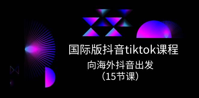 （10891期）国际版 抖音tiktok实战课程，向海外抖音出发（15节课）插图零零网创资源网